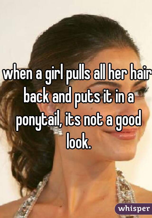 when a girl pulls all her hair back and puts it in a ponytail, its not a good look.