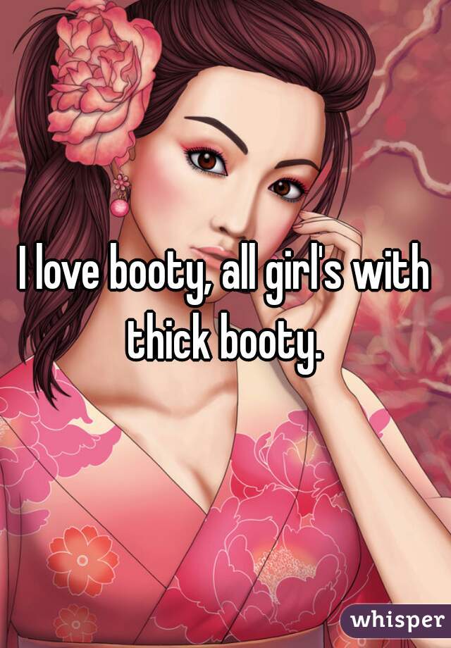 I love booty, all girl's with thick booty. 
