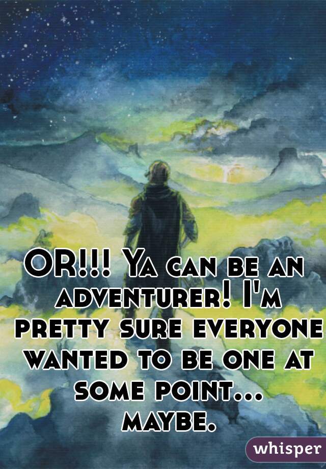 OR!!! Ya can be an adventurer! I'm pretty sure everyone wanted to be one at some point... maybe.