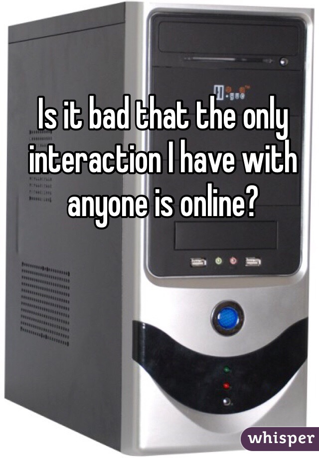 Is it bad that the only interaction I have with anyone is online?