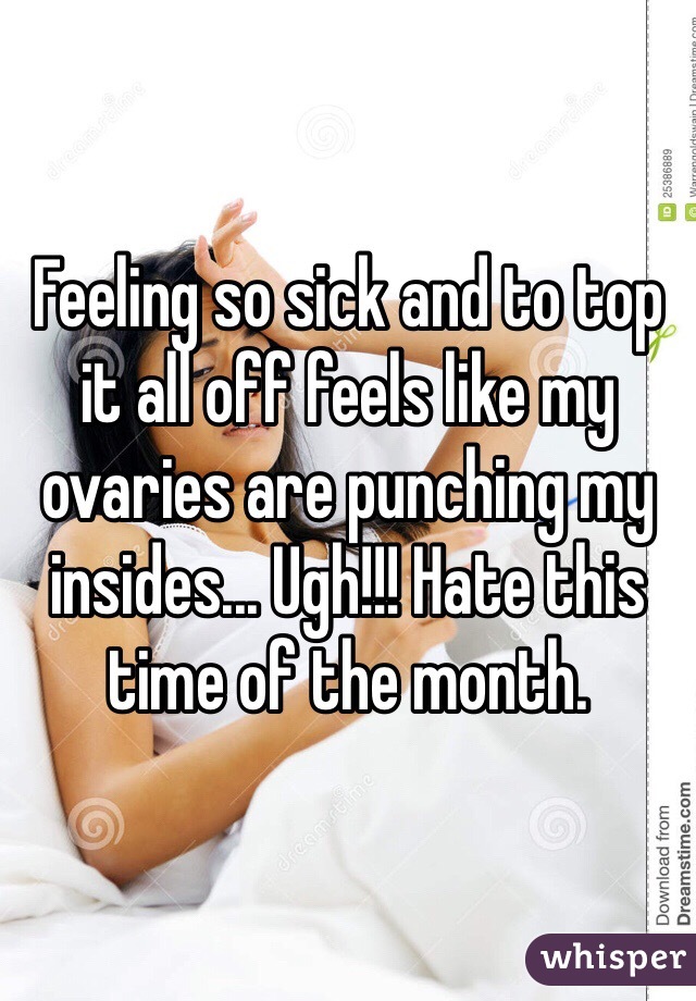 Feeling so sick and to top it all off feels like my ovaries are punching my insides... Ugh!!! Hate this time of the month.
