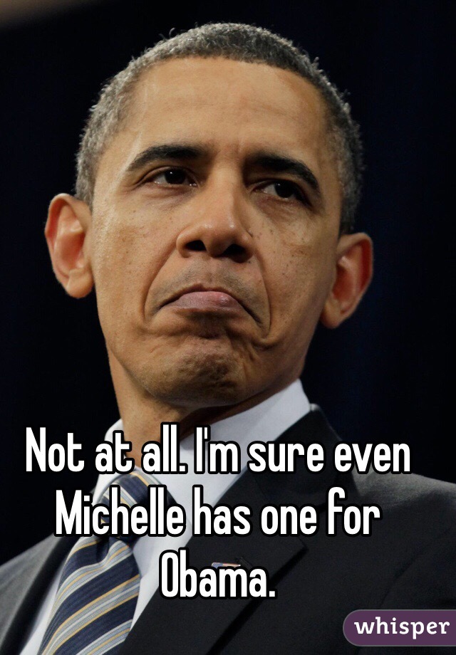 Not at all. I'm sure even Michelle has one for Obama. 