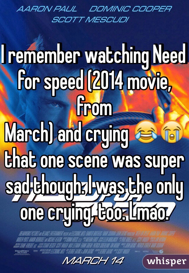 I remember watching Need for speed (2014 movie, from
March) and crying 😂😭 that one scene was super sad though. I was the only one crying, too. Lmao.