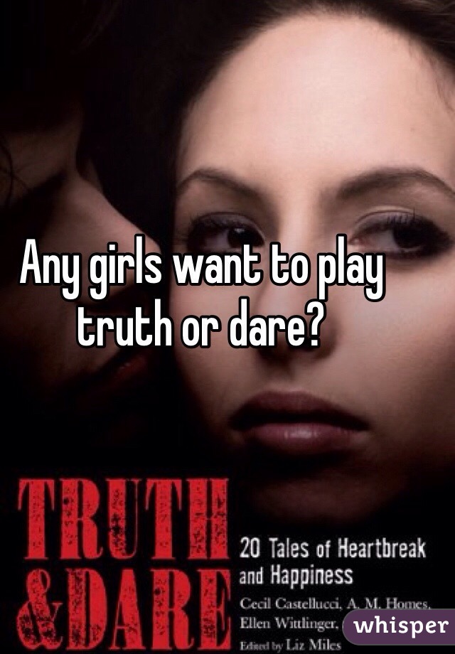 Any girls want to play truth or dare? 