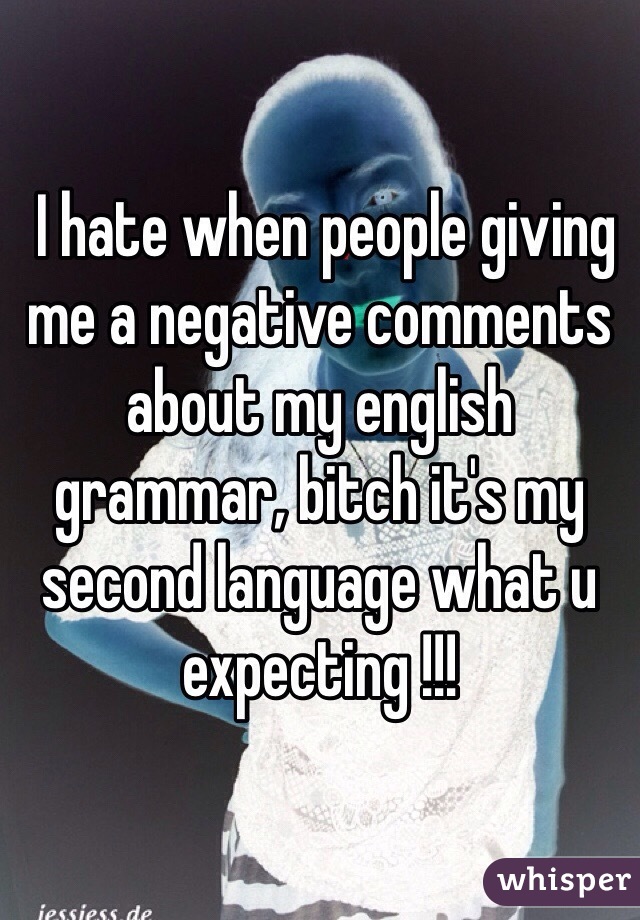  I hate when people giving me a negative comments about my english grammar, bitch it's my second language what u expecting !!! 
