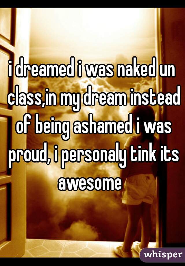 i dreamed i was naked un class,in my dream instead of being ashamed i was proud, i personaly tink its awesome  