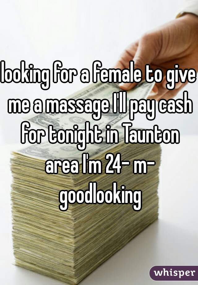 looking for a female to give me a massage I'll pay cash for tonight in Taunton area I'm 24- m- goodlooking