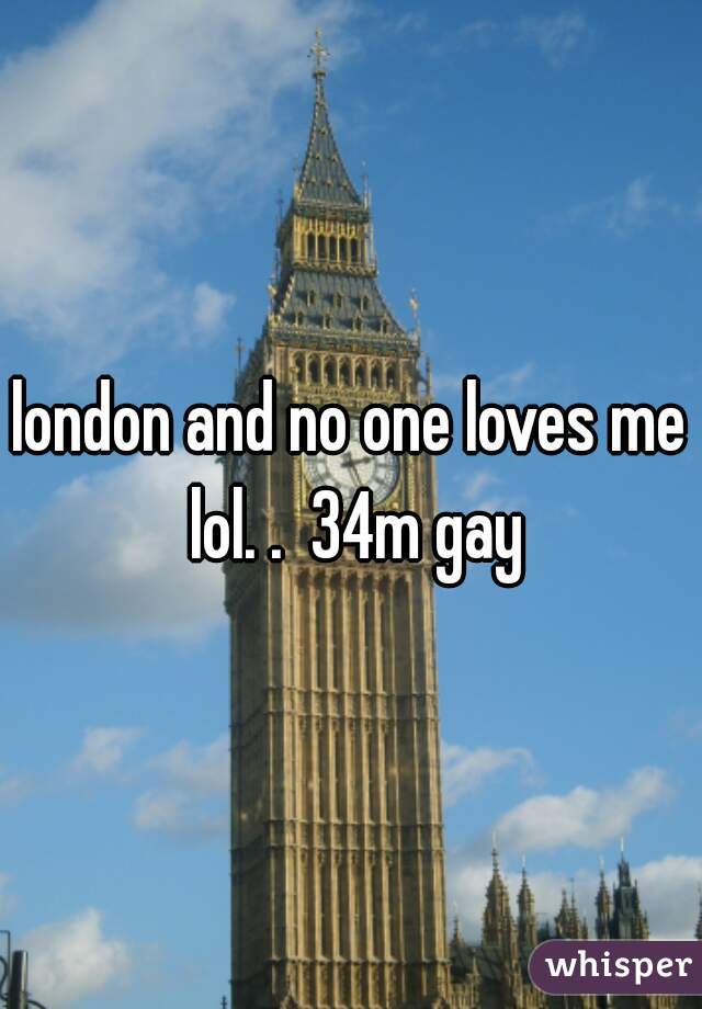 london and no one loves me lol. .  34m gay