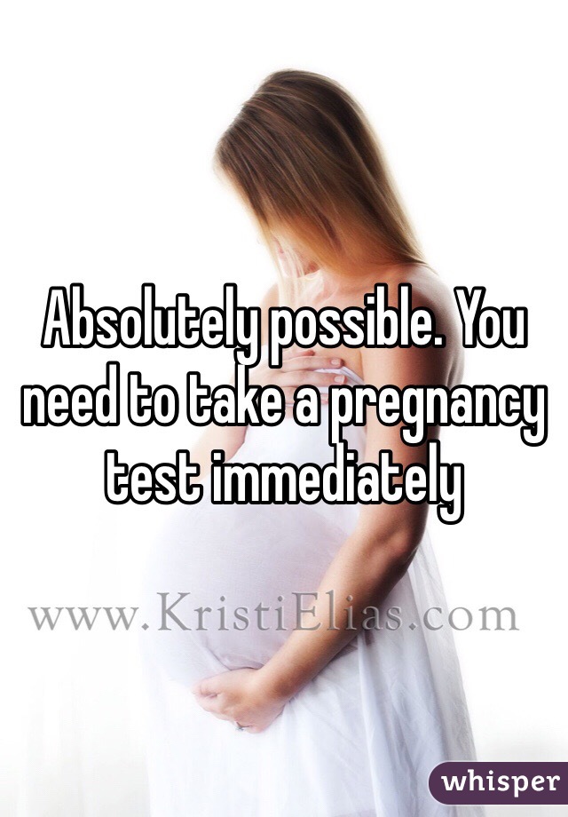 Absolutely possible. You need to take a pregnancy test immediately 