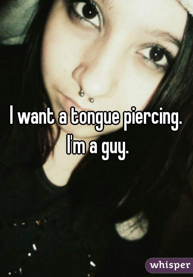 I want a tongue piercing. I'm a guy.
