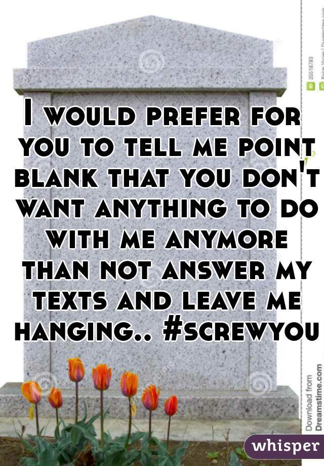I would prefer for you to tell me point blank that you don't want anything to do with me anymore than not answer my texts and leave me hanging.. #screwyou