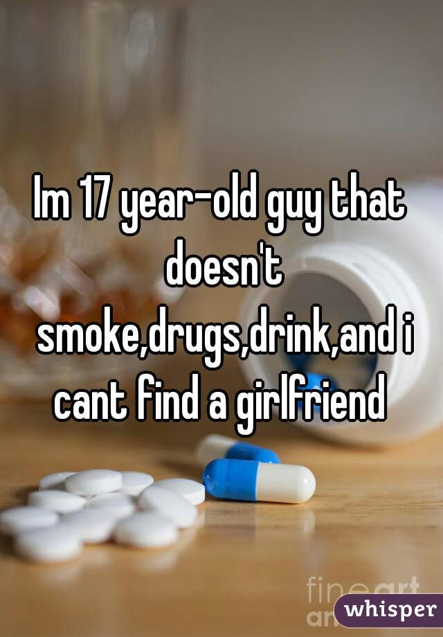 Im 17 year-old guy that doesn't smoke,drugs,drink,and i cant find a girlfriend 