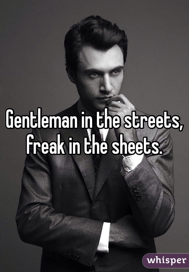 Gentleman in the streets, freak in the sheets.