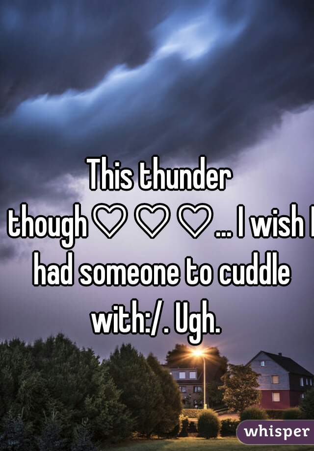 This thunder though♡♡♡... I wish I had someone to cuddle with:/. Ugh.  