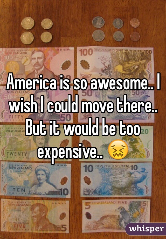America is so awesome.. I wish I could move there.. But it would be too expensive.. 😖