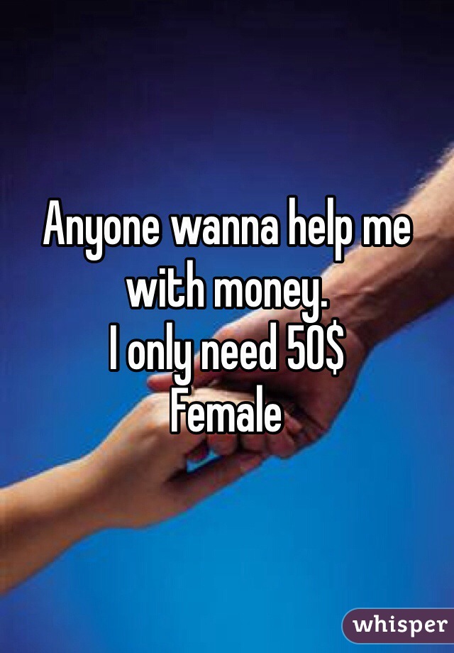 Anyone wanna help me with money. 
I only need 50$ 
Female