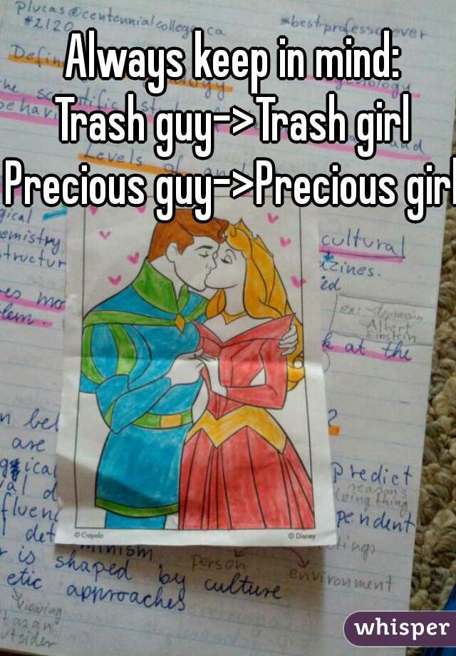 Always keep in mind:
Trash guy->Trash girl
Precious guy->Precious girl
 