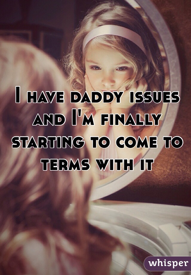 I have daddy issues and I'm finally starting to come to terms with it 