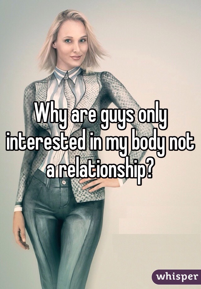 Why are guys only interested in my body not a relationship?