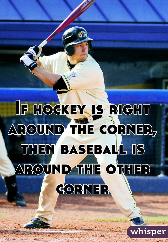 If hockey is right around the corner, then baseball is around the other corner
