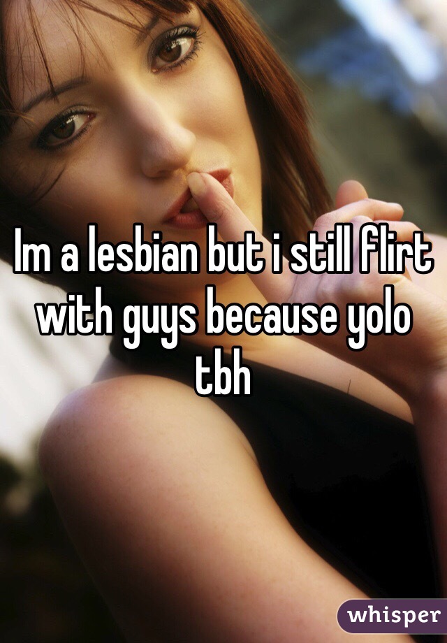 Im a lesbian but i still flirt with guys because yolo tbh