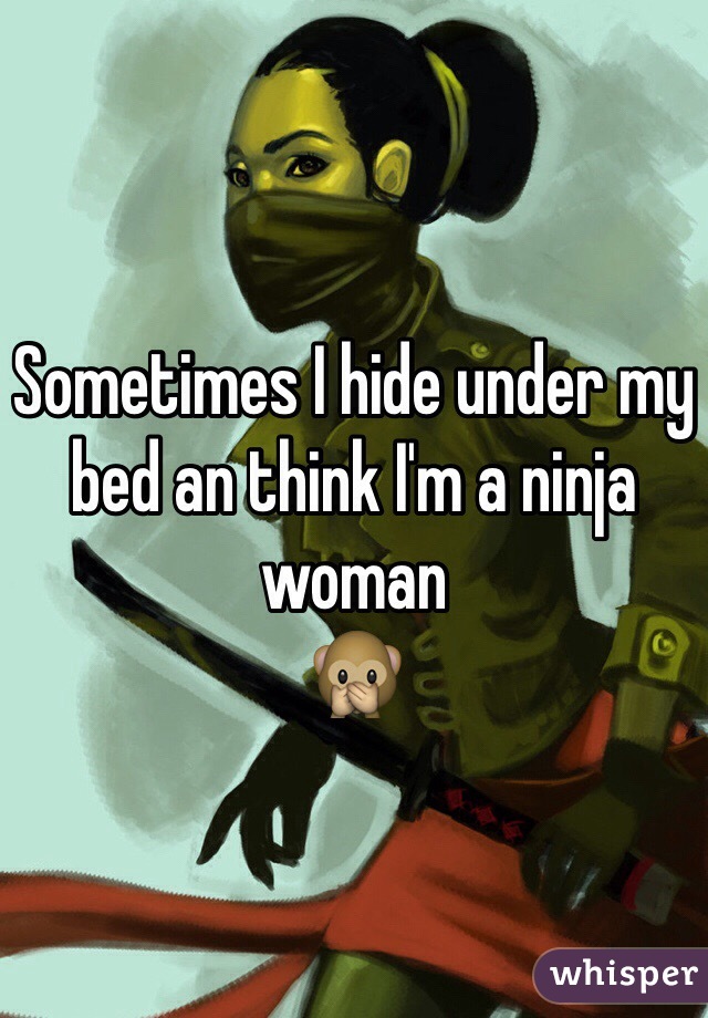 Sometimes I hide under my bed an think I'm a ninja woman
🙊