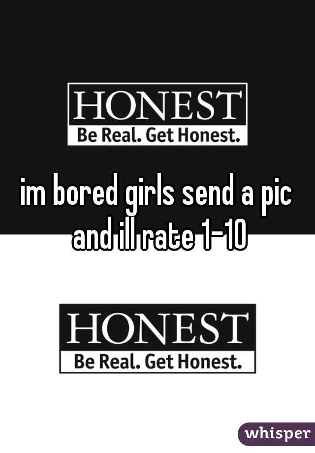 im bored girls send a pic and ill rate 1-10