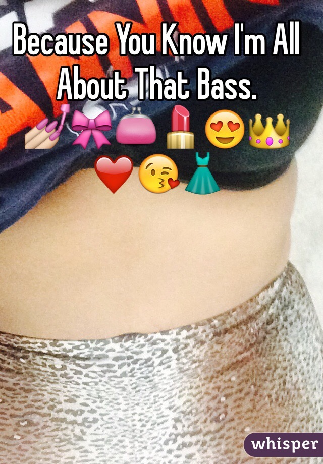 Because You Know I'm All About That Bass. 
💅🎀👛💄😍👑❤️😘👗