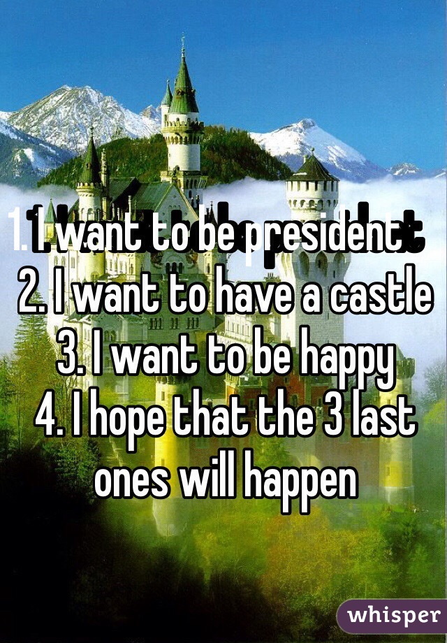1. I want to be president         2. I want to have a castle
3. I want to be happy 
4. I hope that the 3 last ones will happen 
