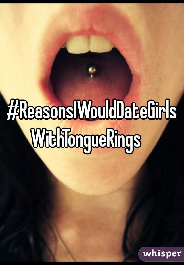 #ReasonsIWouldDateGirlsWithTongueRings   