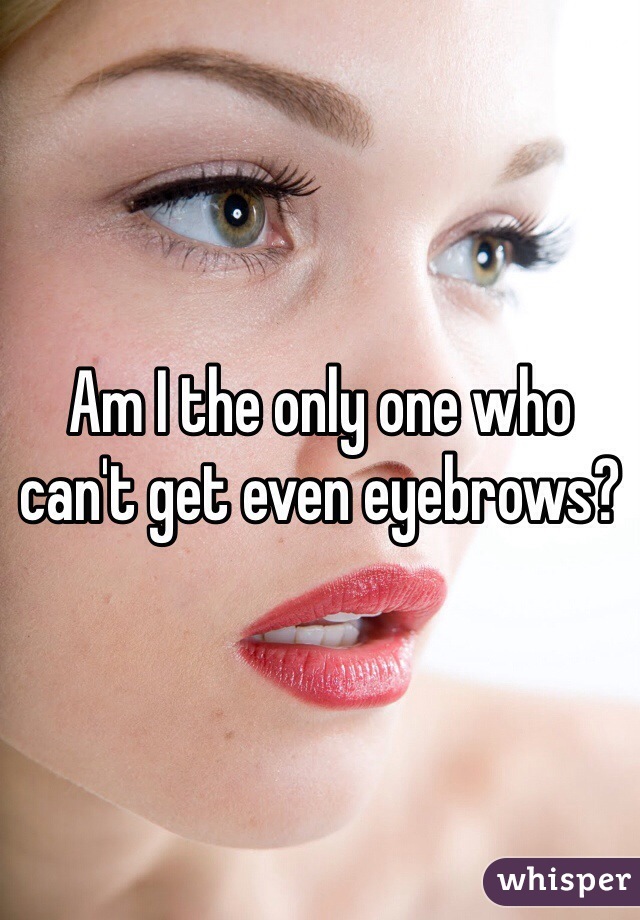 Am I the only one who can't get even eyebrows? 