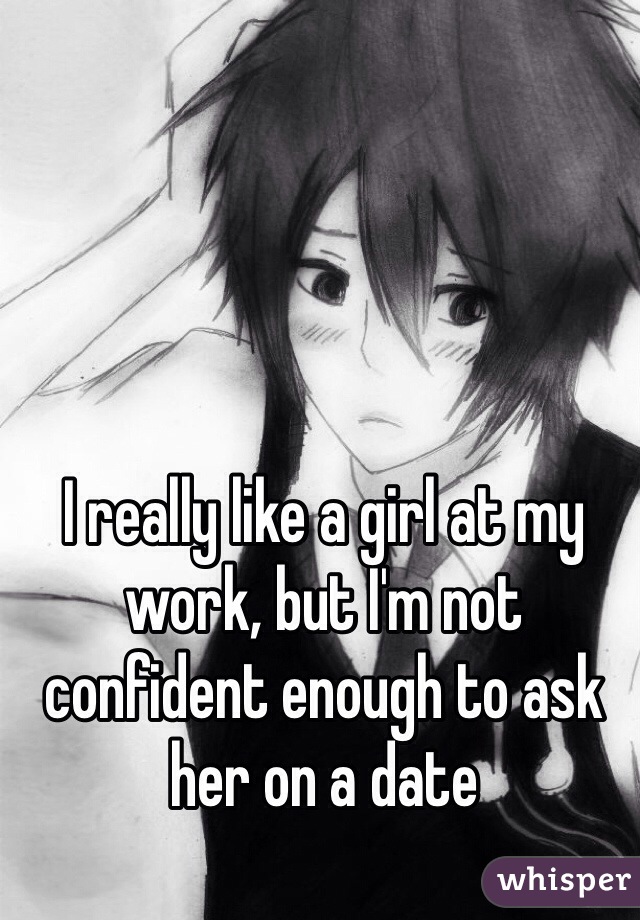 I really like a girl at my work, but I'm not confident enough to ask her on a date