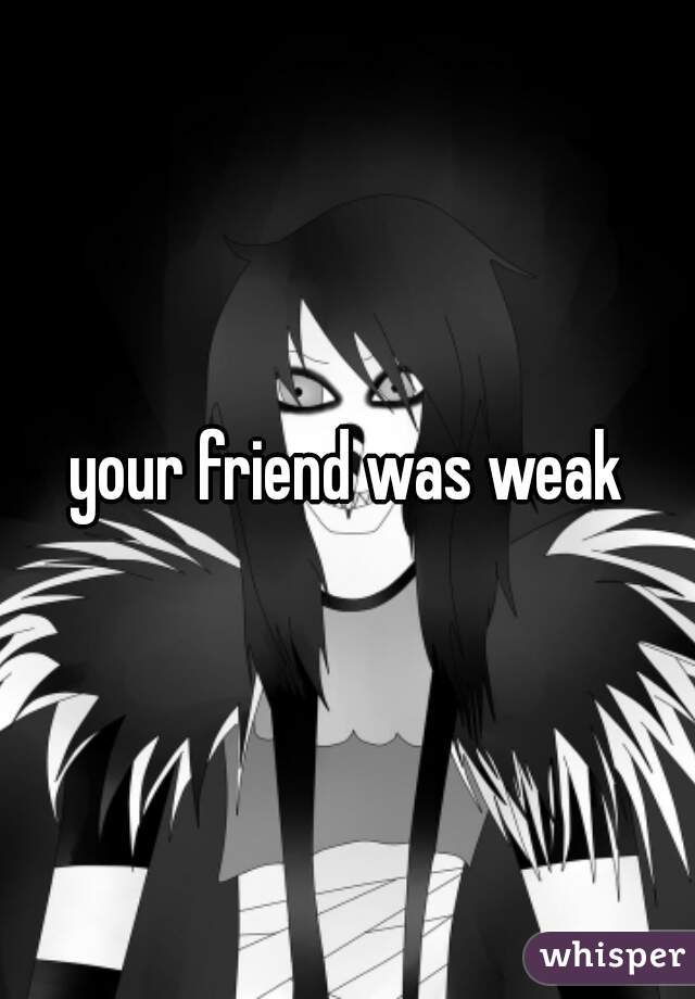 your friend was weak