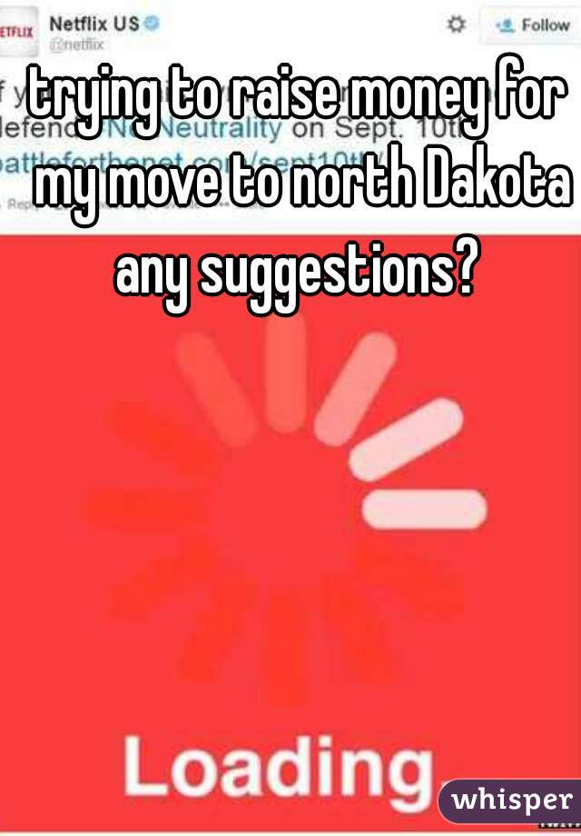 trying to raise money for my move to north Dakota any suggestions? 