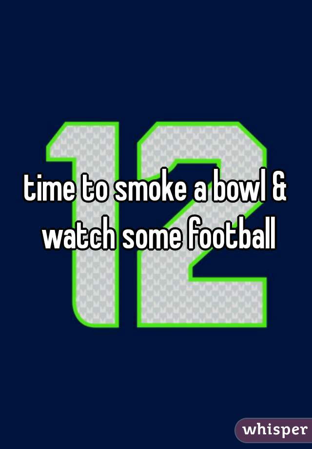 time to smoke a bowl & watch some football