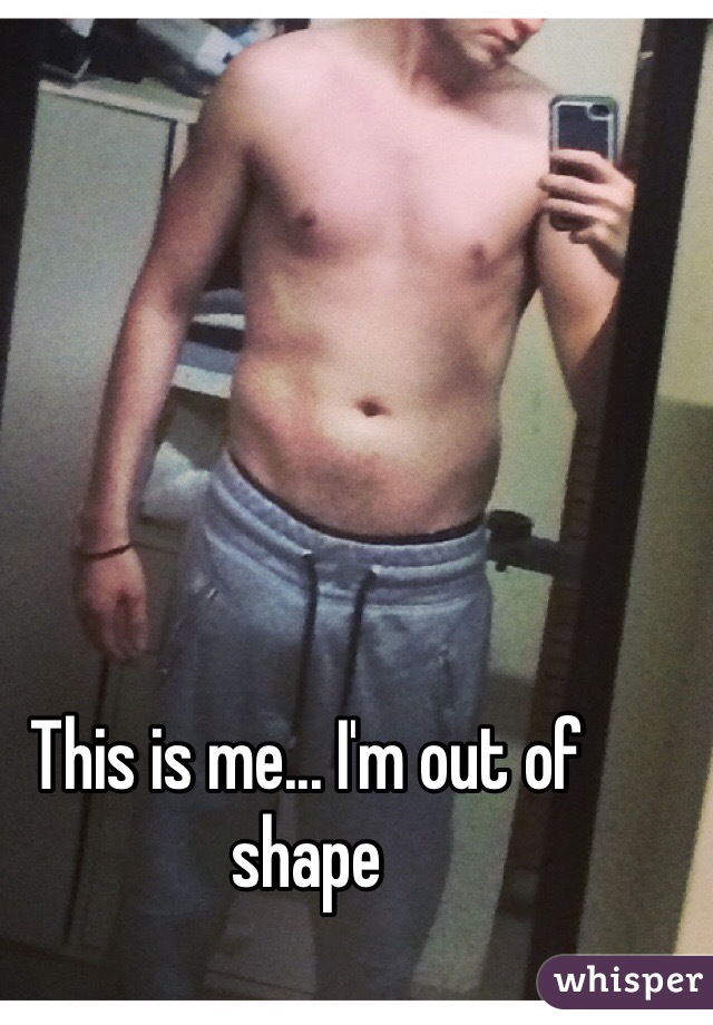 This is me... I'm out of shape 