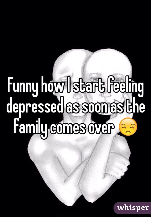 Funny how I start feeling depressed as soon as the family comes over 😒