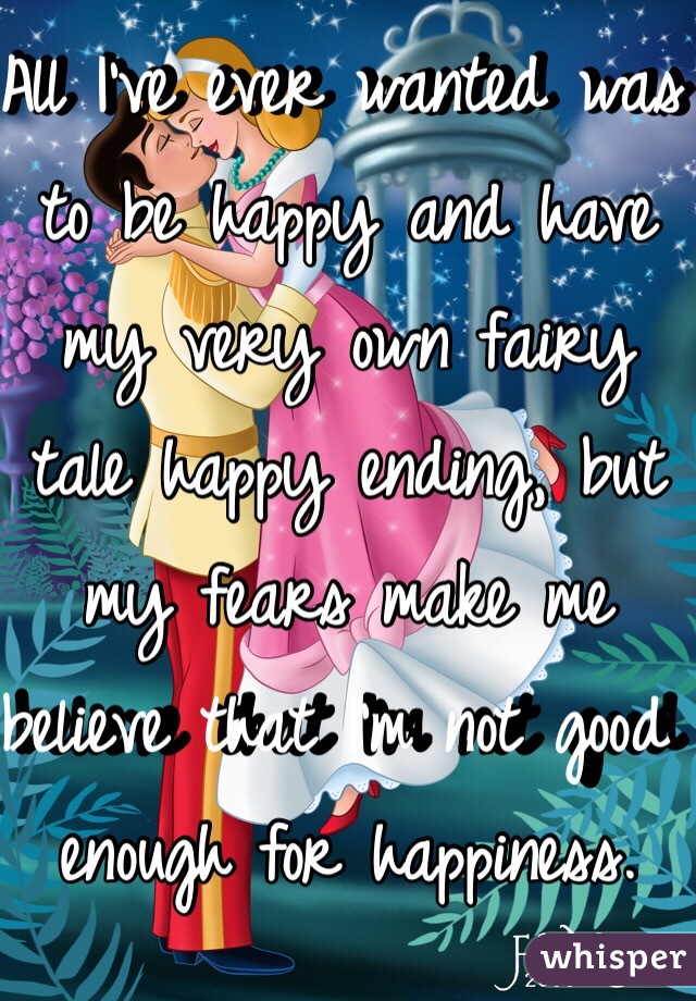 All I've ever wanted was to be happy and have my very own fairy tale happy ending, but my fears make me believe that I'm not good enough for happiness. 