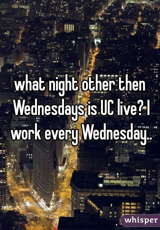 what night other then Wednesdays is UC live? I work every Wednesday..