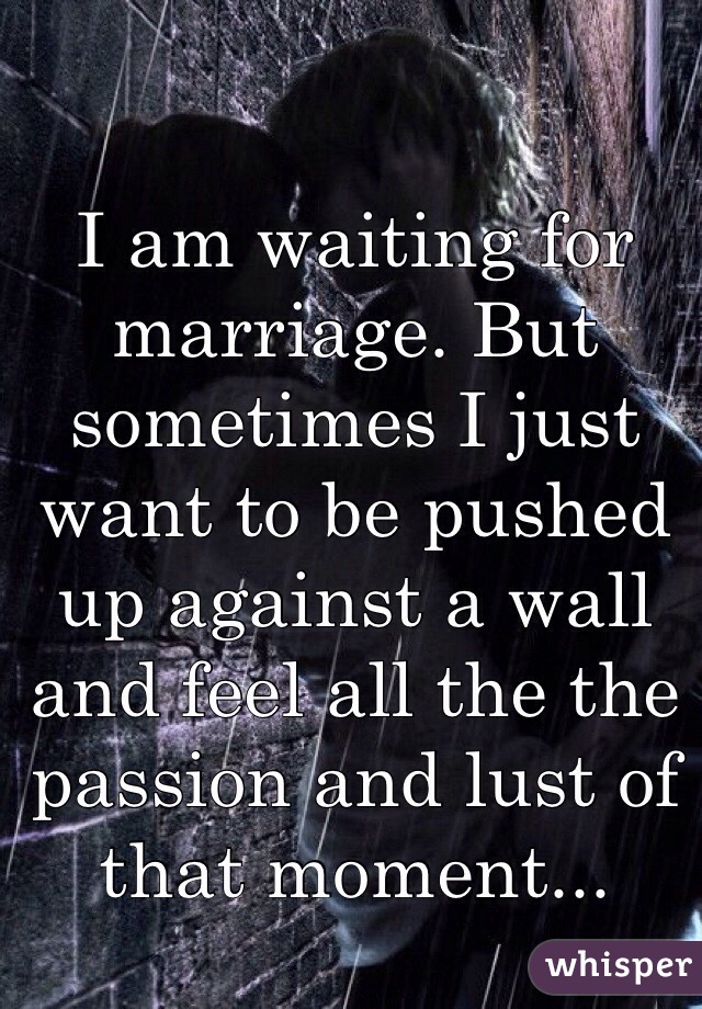 I am waiting for marriage. But sometimes I just want to be pushed up against a wall and feel all the the passion and lust of that moment...