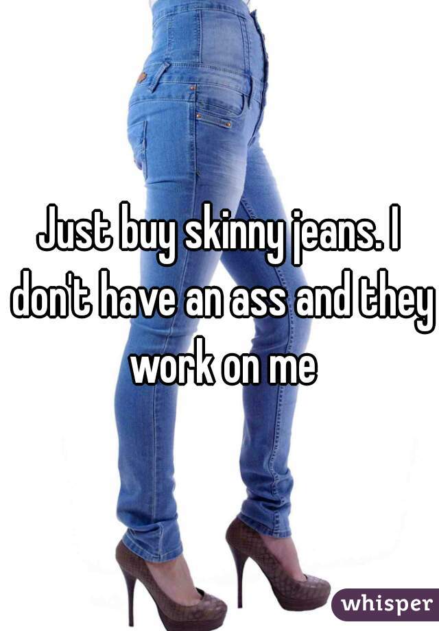 Just buy skinny jeans. I don't have an ass and they work on me