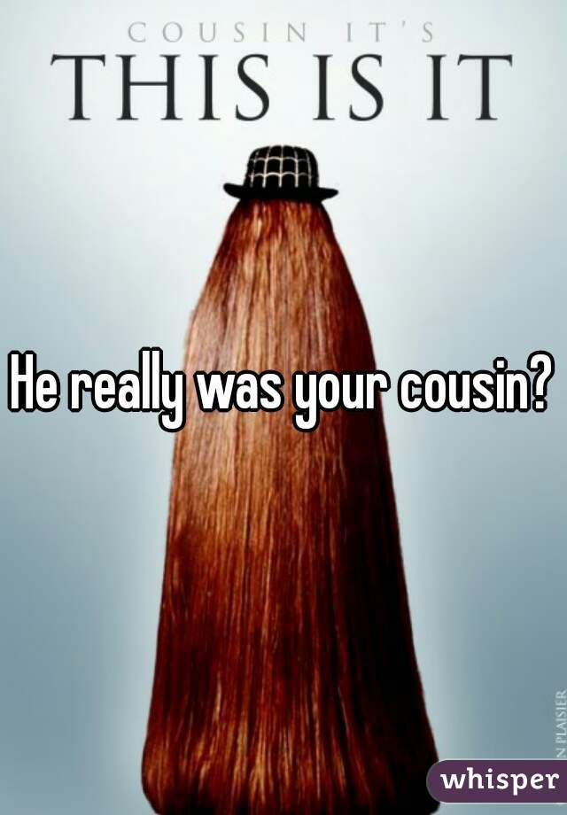 He really was your cousin?