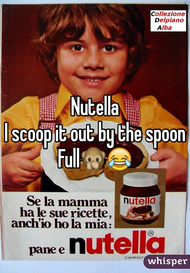 Nutella  
I scoop it out by the spoon
Full🙊😂