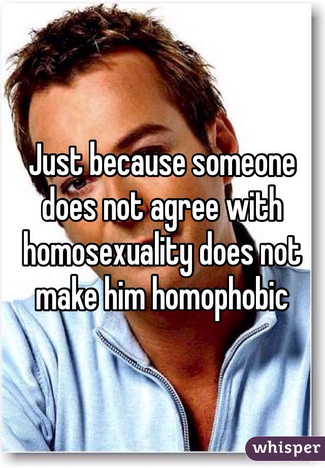Just because someone does not agree with homosexuality does not make him homophobic 
