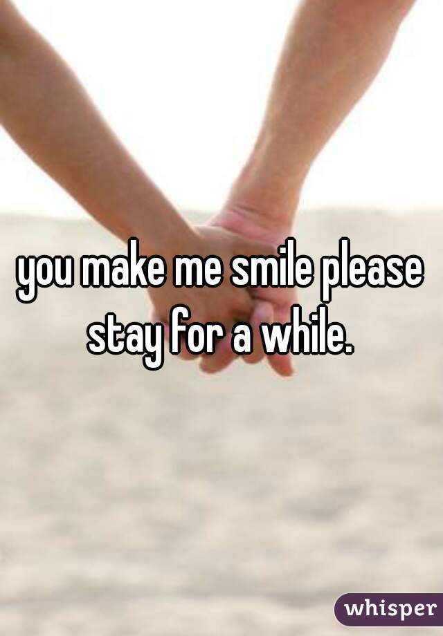 you make me smile please stay for a while. 