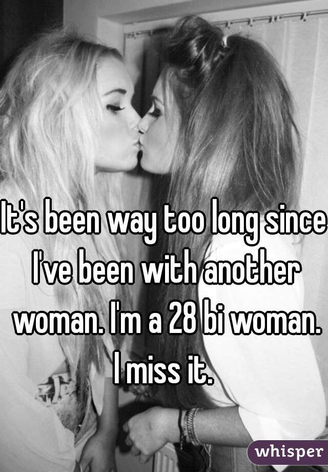 It's been way too long since I've been with another woman. I'm a 28 bi woman. I miss it. 