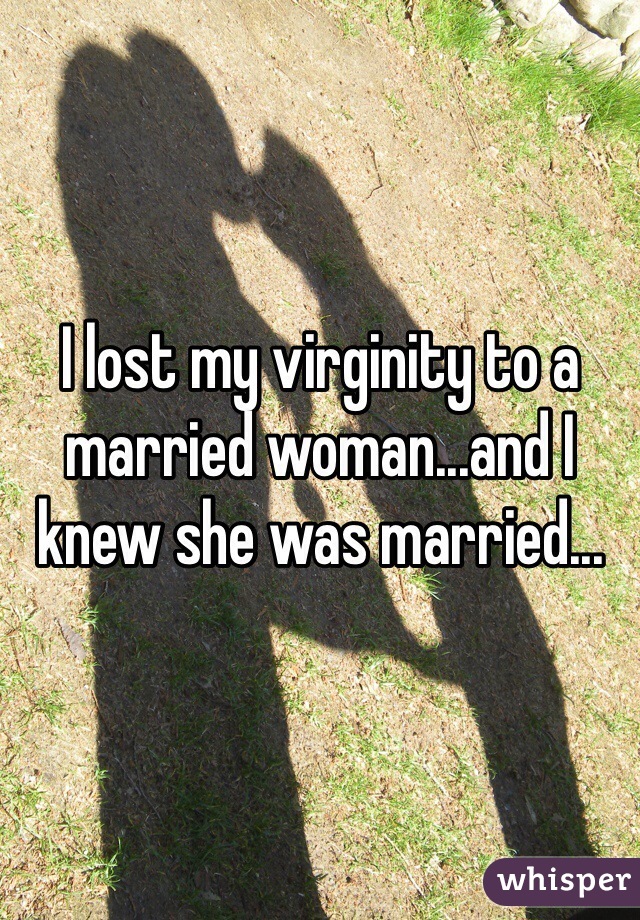 I lost my virginity to a married woman...and I knew she was married...