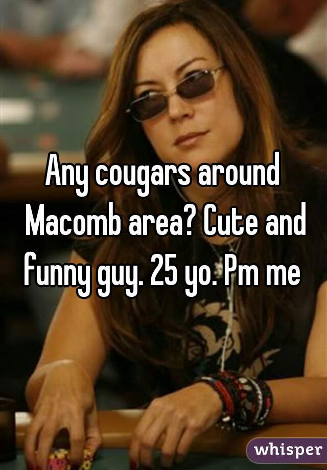Any cougars around Macomb area? Cute and funny guy. 25 yo. Pm me 