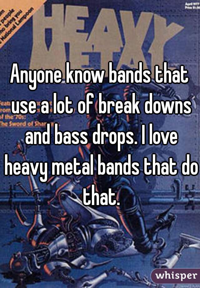 Anyone know bands that use a lot of break downs and bass drops. I love heavy metal bands that do that.