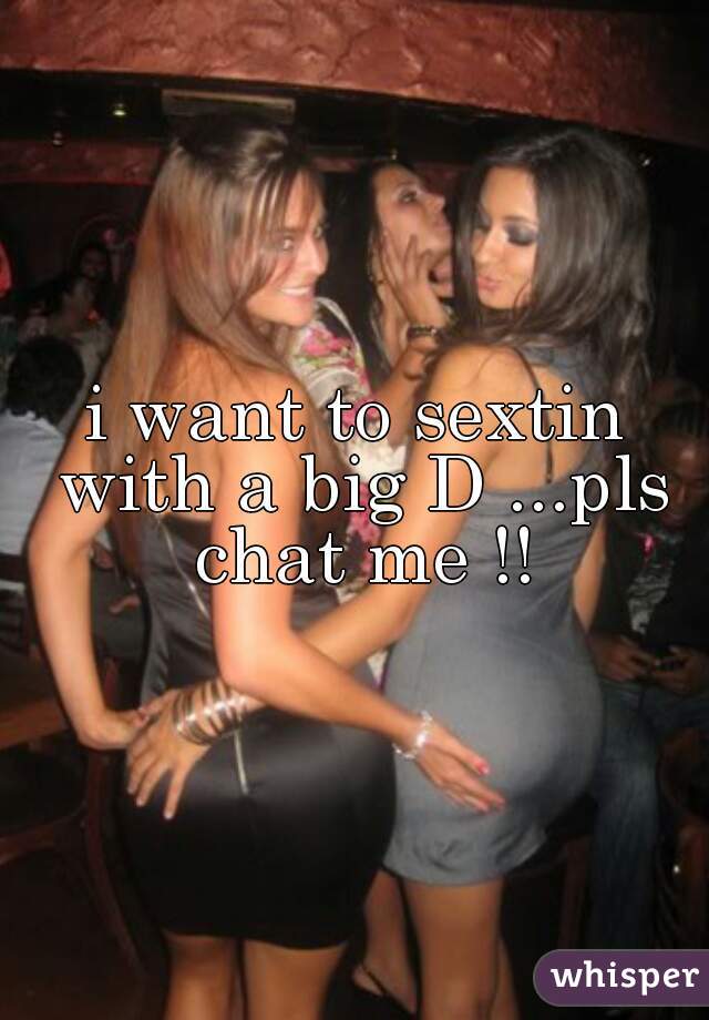 i want to sextin with a big D ...pls chat me !!